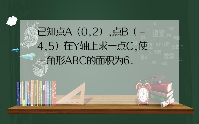 已知点A（0,2）,点B（-4,5）在Y轴上求一点C,使三角形ABC的面积为6.