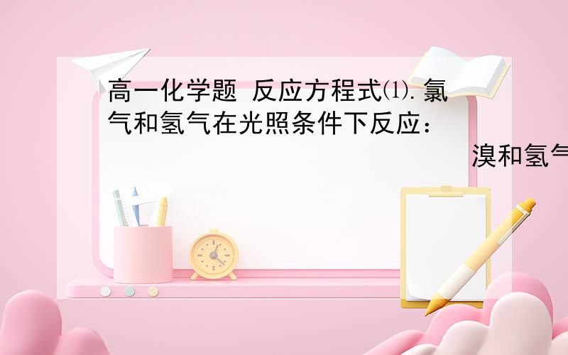 高一化学题 反应方程式⑴.氯气和氢气在光照条件下反应：                            溴和氢气在500.C条件下反应：                            碘和氢气在加热条件下发生反应,但生成物不稳定易分解,又