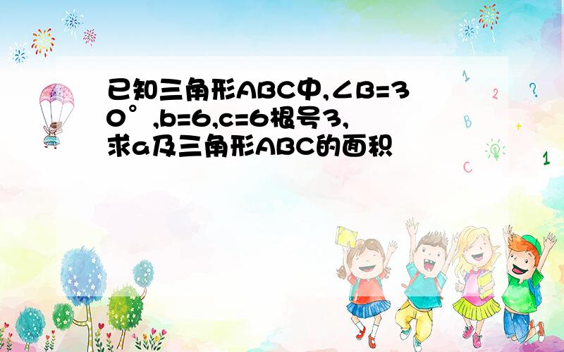 已知三角形ABC中,∠B=30°,b=6,c=6根号3,求a及三角形ABC的面积