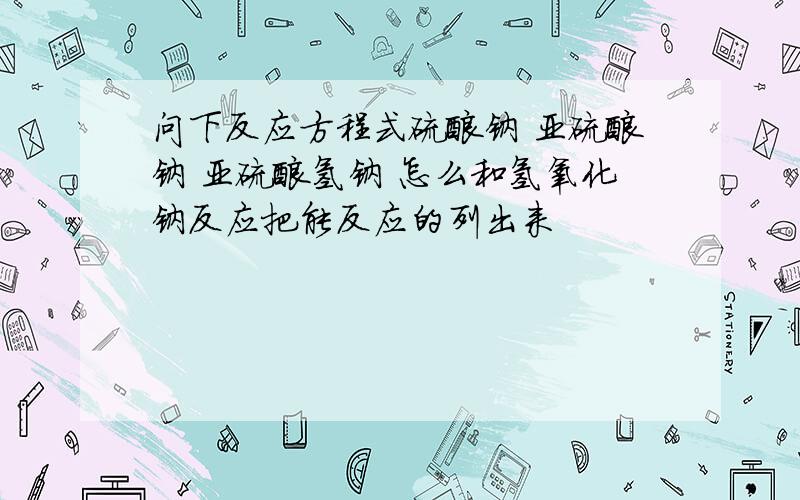 问下反应方程式硫酸钠 亚硫酸钠 亚硫酸氢钠 怎么和氢氧化钠反应把能反应的列出来