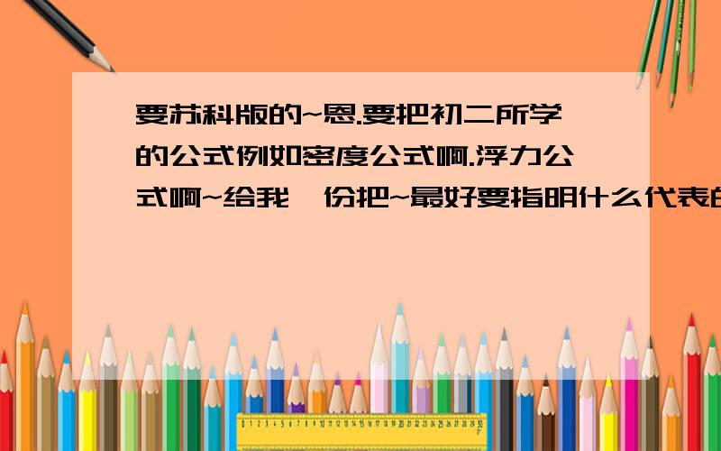 要苏科版的~恩.要把初二所学的公式例如密度公式啊.浮力公式啊~给我一份把~最好要指明什么代表的什么例如F=浮力 G=重力啊~