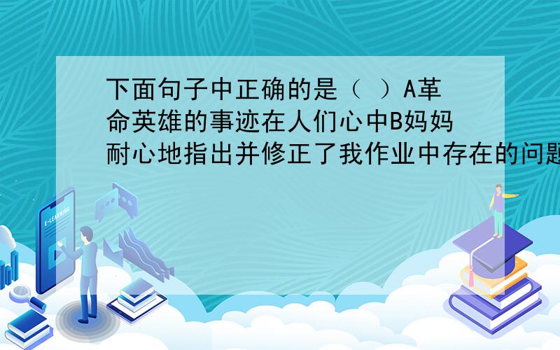 下面句子中正确的是（ ）A革命英雄的事迹在人们心中B妈妈耐心地指出并修正了我作业中存在的问题