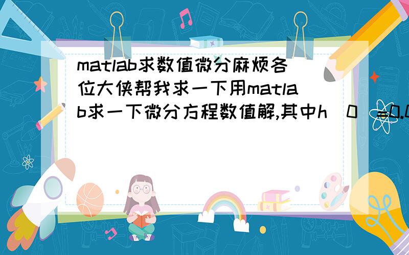 matlab求数值微分麻烦各位大侠帮我求一下用matlab求一下微分方程数值解,其中h（0）=0.01,0