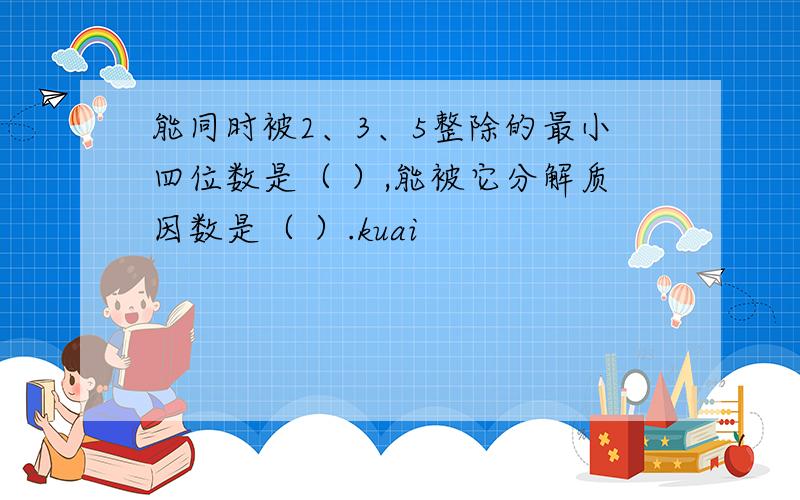 能同时被2、3、5整除的最小四位数是（ ）,能被它分解质因数是（ ）.kuai