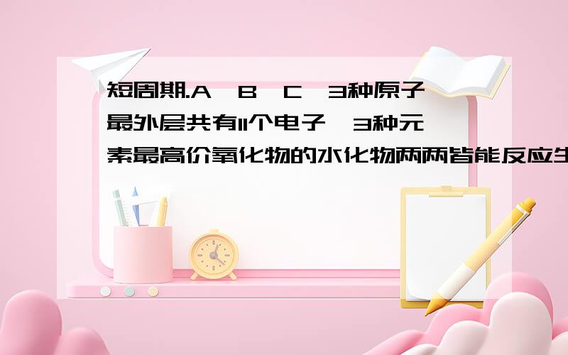 短周期.A,B,C,3种原子最外层共有11个电子,3种元素最高价氧化物的水化物两两皆能反应生成盐和水.A,BC是什么