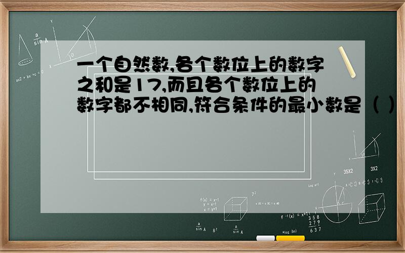 一个自然数,各个数位上的数字之和是17,而且各个数位上的数字都不相同,符合条件的最小数是（ ）,最大数是（ ）.