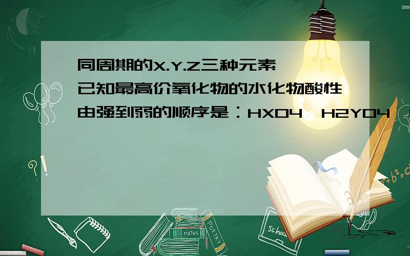 同周期的X.Y.Z三种元素,已知最高价氧化物的水化物酸性由强到弱的顺序是：HXO4＞H2YO4＞H3ZO4.,下列判断正确的是（）A.原子半径X＞Y＞Z B.非金属性X＞Y＞Z C气态氢化物的稳定性按X,Y,Z的顺序由弱