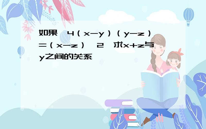 如果,4（x-y）（y-z）=（x-z）^2,求x+z与y之间的关系