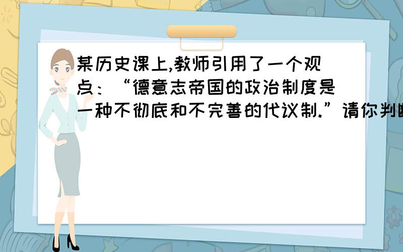 某历史课上,教师引用了一个观点：“德意志帝国的政治制度是一种不彻底和不完善的代议制.”请你判断,下列各项表述中哪一项不能证明上述观点?A．宪法授予皇帝巨大权力 B．内阁不对议会