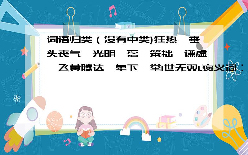 词语归类（没有中类)狂热、垂头丧气、光明磊落、笨拙、谦虚、飞黄腾达、卑下、举1世无双1.褒义词：2.贬义词