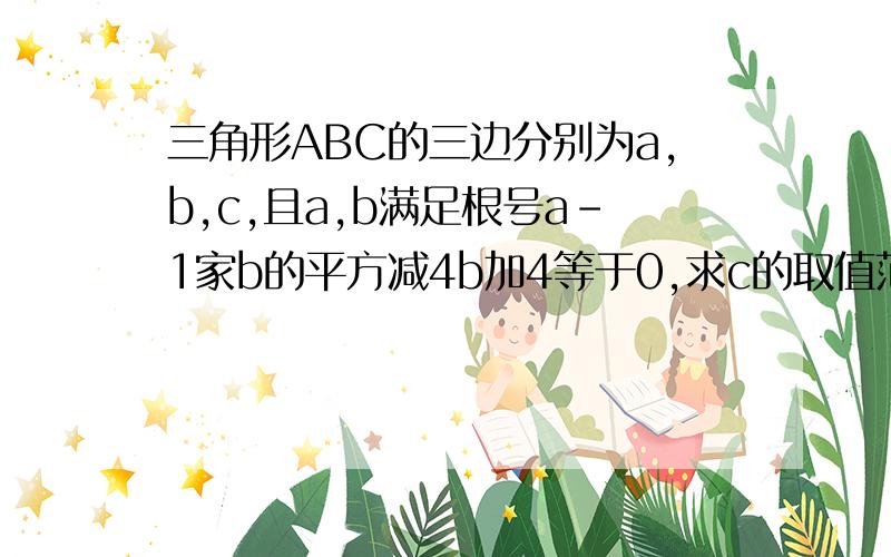 三角形ABC的三边分别为a,b,c,且a,b满足根号a-1家b的平方减4b加4等于0,求c的取值范围.