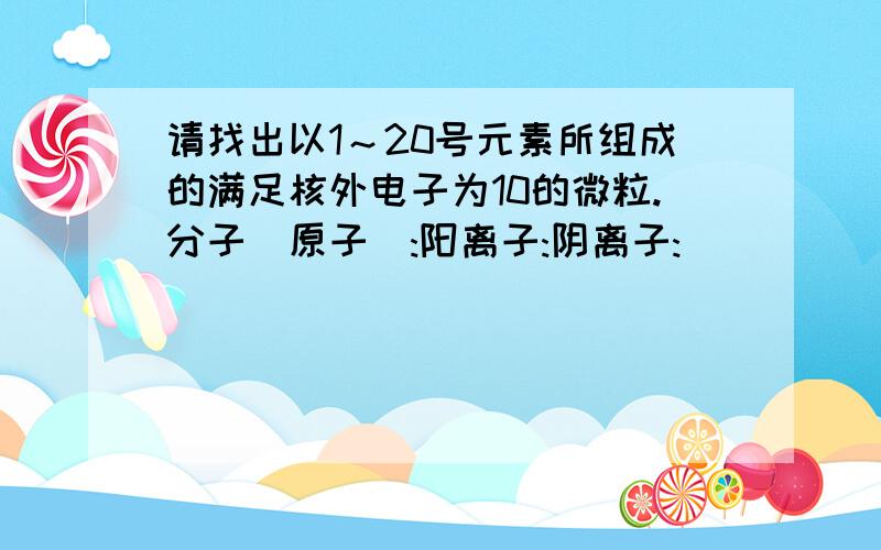 请找出以1～20号元素所组成的满足核外电子为10的微粒.分子（原子）:阳离子:阴离子: