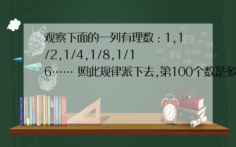 观察下面的一列有理数：1,1/2,1/4,1/8,1/16…… 照此规律派下去,第100个数是多少?