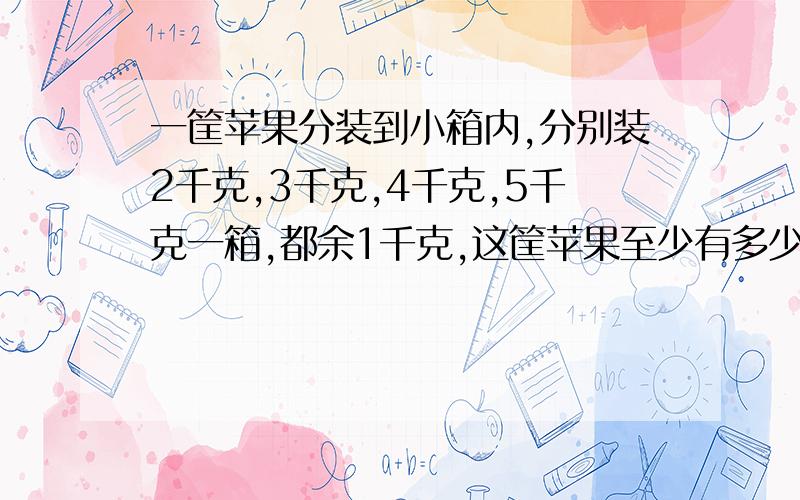 一筐苹果分装到小箱内,分别装2千克,3千克,4千克,5千克一箱,都余1千克,这筐苹果至少有多少千克