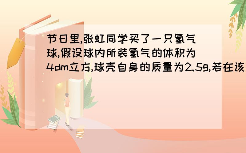 节日里,张虹同学买了一只氢气球,假设球内所装氢气的体积为4dm立方,球壳自身的质量为2.5g,若在该氢气球下系上一重物,重物多重时,氢气球正好不能把重物吊离地面?(P氢气=0.09kg/m立方,P空气=1.2