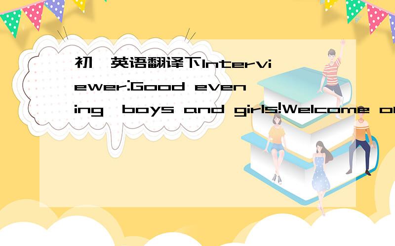 初一英语翻译下Interviewer:Good evening,boys and girls!Welcome our new friend,Michael.He is from Ameerica. Hello,Michael! Michael:Hello! Interviewer:We like to know about the school life of Ameerican students.How do they usually go to school? M