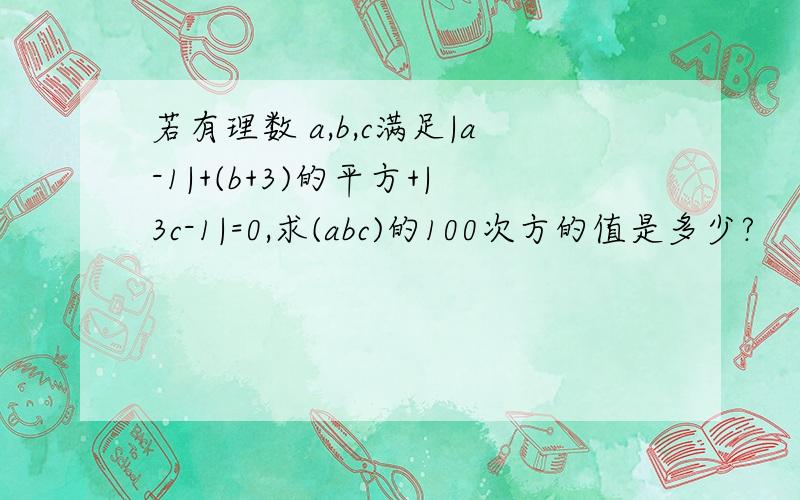 若有理数 a,b,c满足|a-1|+(b+3)的平方+|3c-1|=0,求(abc)的100次方的值是多少?