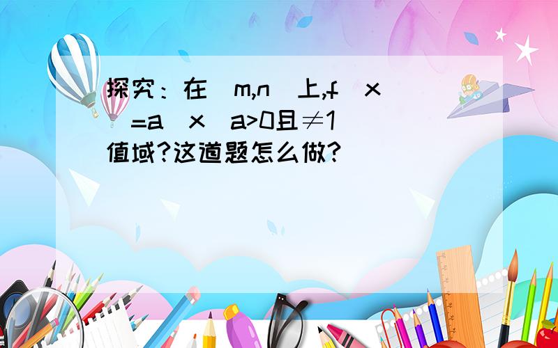 探究：在[m,n]上,f（x）=a^x(a>0且≠1) 值域?这道题怎么做?