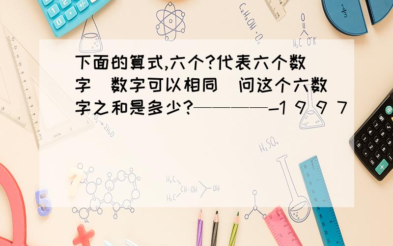 下面的算式,六个?代表六个数字（数字可以相同）问这个六数字之和是多少?————-1 9 9 7