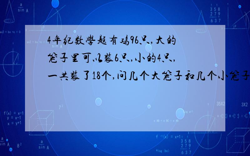 4年纪数学题有鸡96只,大的笼子里可以装6只,小的4只,一共装了18个,问几个大笼子和几个小笼子,要有方法