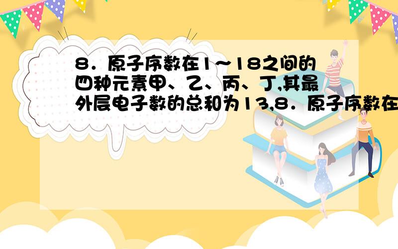 8．原子序数在1～18之间的四种元素甲、乙、丙、丁,其最外层电子数的总和为13,8．原子序数在1～18之间的四种元素甲、乙、丙、丁,其最外层电子数的总和为13,甲、乙和丙是具有相同电子层数