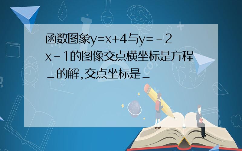 函数图象y=x+4与y=-2x-1的图像交点横坐标是方程_的解,交点坐标是_