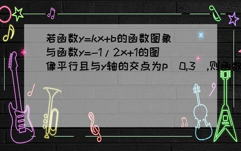 若函数y=kx+b的函数图象与函数y=-1/2x+1的图像平行且与y轴的交点为p(0,3),则函数表达式为?