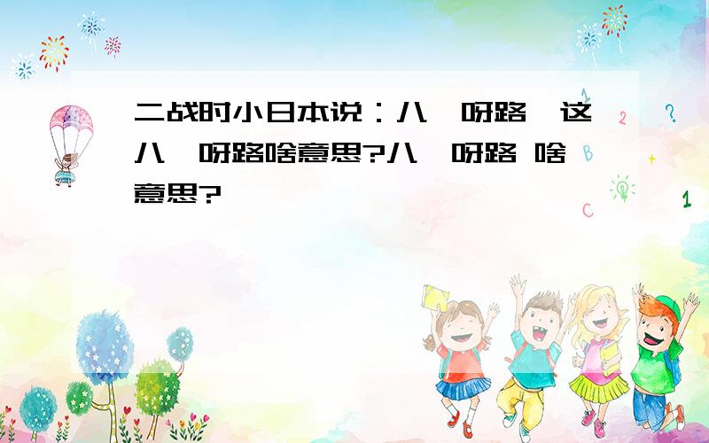 二战时小日本说：八嘎呀路,这八嘎呀路啥意思?八嘎呀路 啥意思?