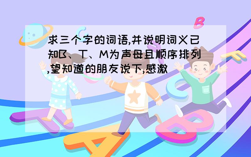 求三个字的词语,并说明词义已知B、T、M为声母且顺序排列,望知道的朋友说下,感激