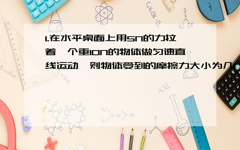 1.在水平桌面上用5N的力拉着一个重10N的物体做匀速直线运动,则物体受到的摩擦力大小为几N?2.物体A、B、C的重力均为G=10N,叠放在水平桌面上.作用于B的水平向右的拉力F1=2N；作用于C的水平向