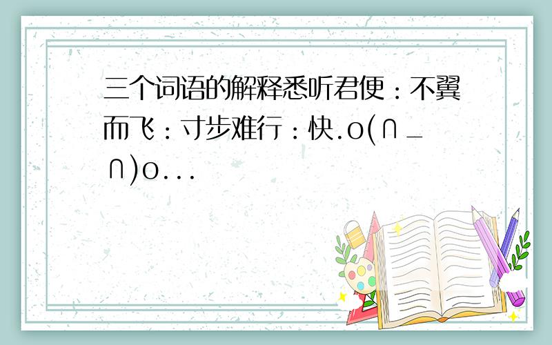 三个词语的解释悉听君便：不翼而飞：寸步难行：快.o(∩_∩)o...