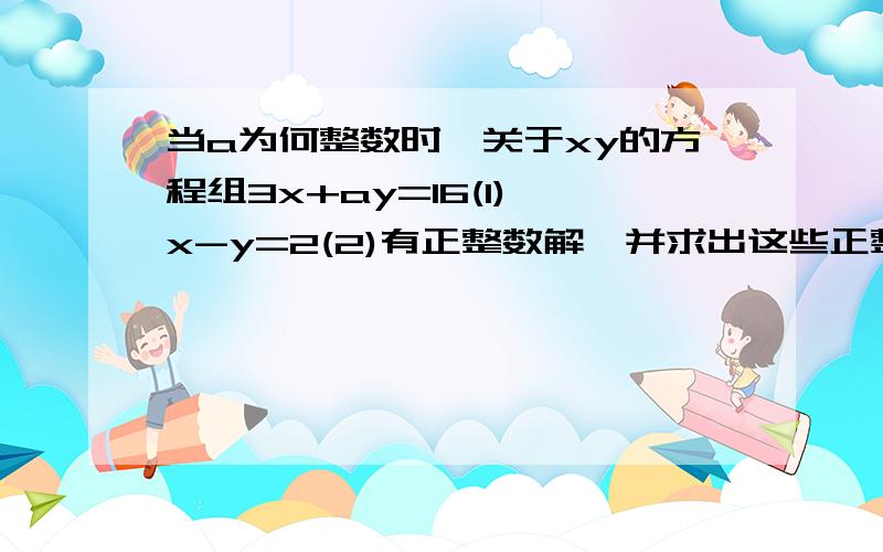 当a为何整数时,关于xy的方程组3x+ay=16(1) x-y=2(2)有正整数解,并求出这些正整数解