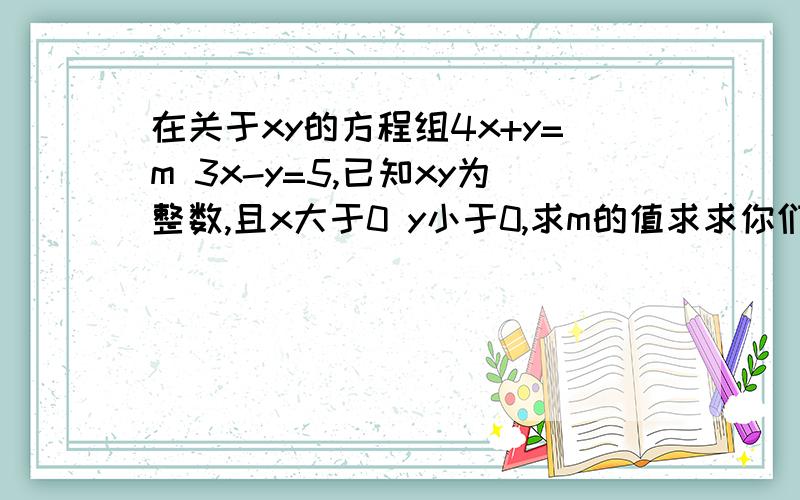 在关于xy的方程组4x+y=m 3x-y=5,已知xy为整数,且x大于0 y小于0,求m的值求求你们了!明天要交的!