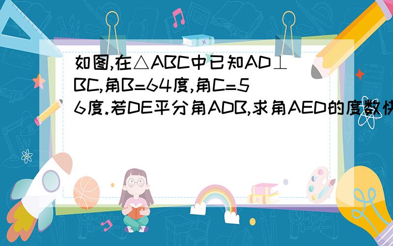 如图,在△ABC中已知AD⊥BC,角B=64度,角C=56度.若DE平分角ADB,求角AED的度数快