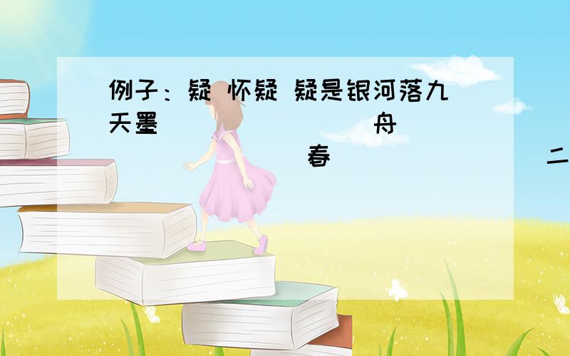 例子：疑 怀疑 疑是银河落九天墨 （） （） （ ）舟 （） （） （ ）春 （） （） （ ）二字词后面还要加四字词 如怀疑 半信半疑 我打掉了 sorry