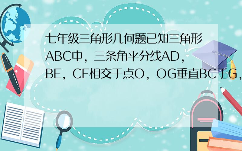 七年级三角形几何题已知三角形ABC中，三条角平分线AD，BE，CF相交于点O，OG垂直BC于G，求证角BOD=角GOC。图发不上去，我形容一下：三角形顶角为A，左侧底角为B，右侧底角为C，F在AB上，E在AC