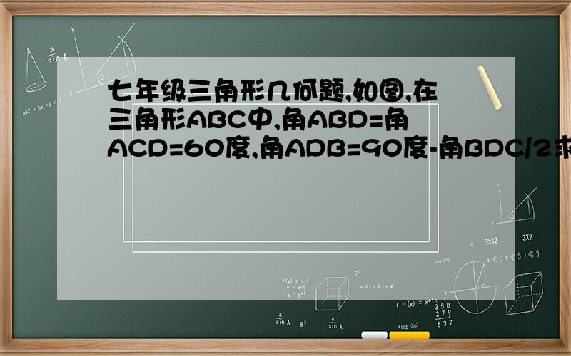 七年级三角形几何题,如图,在三角形ABC中,角ABD=角ACD=60度,角ADB=90度-角BDC/2求证：三角形ABC是等腰三角形.