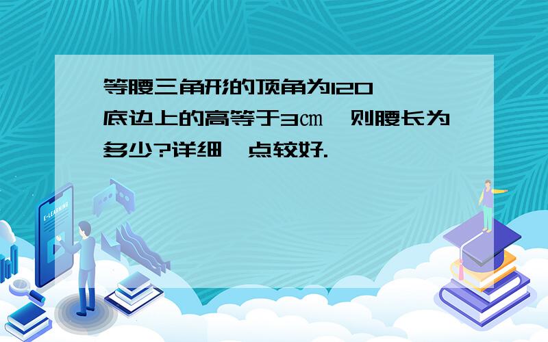 等腰三角形的顶角为120°,底边上的高等于3㎝,则腰长为多少?详细一点较好.