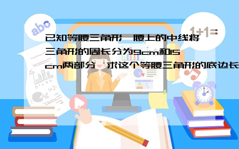 已知等腰三角形一腰上的中线将三角形的周长分为9cm和15cm两部分,求这个等腰三角形的底边长和腰长.