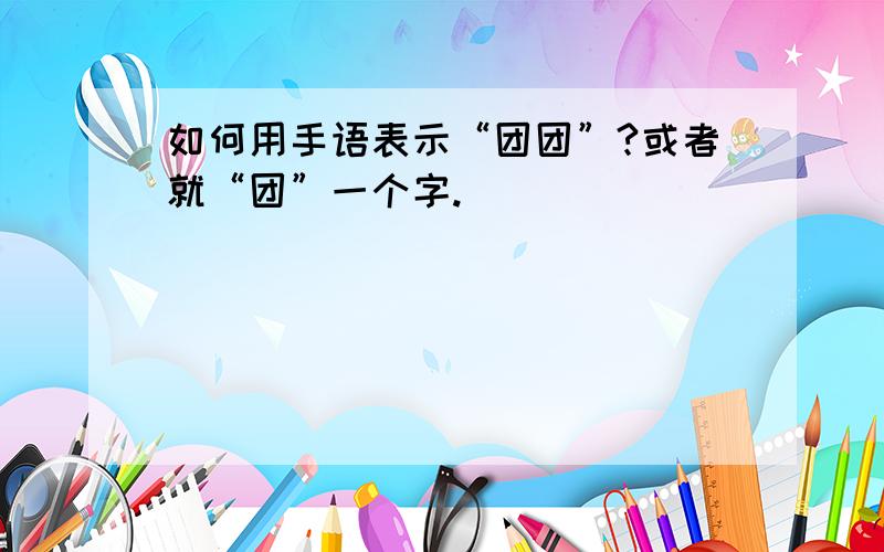 如何用手语表示“团团”?或者就“团”一个字.