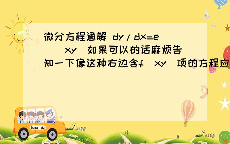 微分方程通解 dy/dx=e^(xy)如果可以的话麻烦告知一下像这种右边含f(xy)项的方程应如何求解?感激不尽……