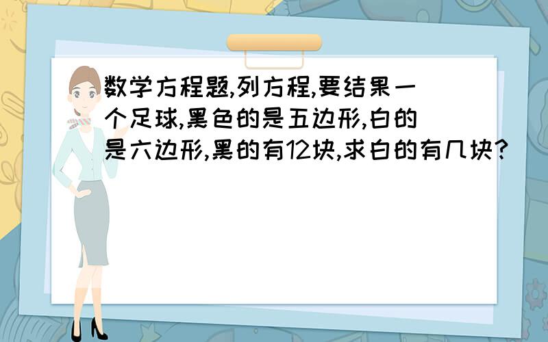 数学方程题,列方程,要结果一个足球,黑色的是五边形,白的是六边形,黑的有12块,求白的有几块?