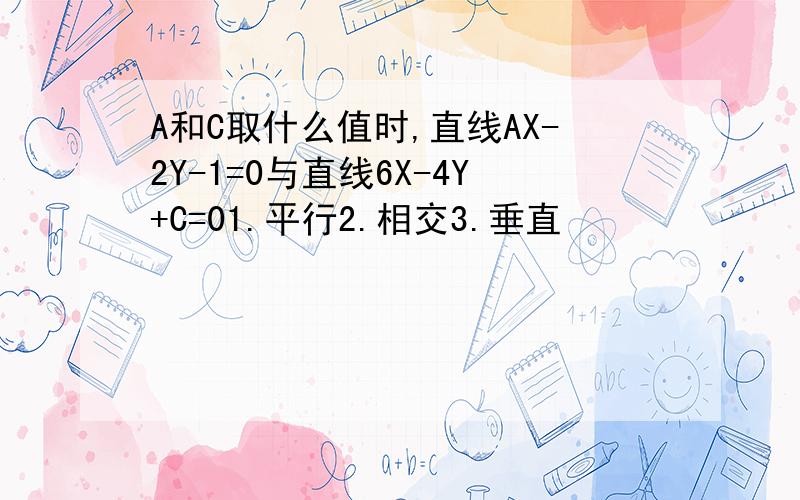 A和C取什么值时,直线AX-2Y-1=0与直线6X-4Y+C=01.平行2.相交3.垂直