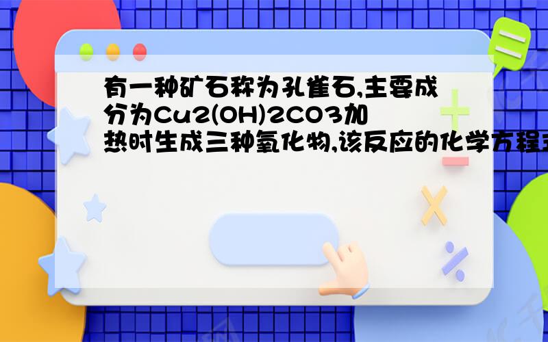 有一种矿石称为孔雀石,主要成分为Cu2(OH)2CO3加热时生成三种氧化物,该反应的化学方程式为____________,反应类型是__________,反应中生成的黑色氧化物在一定条件下能被还原,生成红色固体,在该反