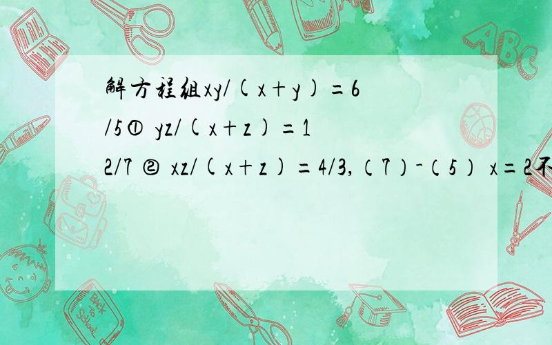 解方程组xy/(x+y)=6/5① yz/(x+z)=12/7 ② xz/(x+z)=4/3,（7）-（5） x=2不对吧