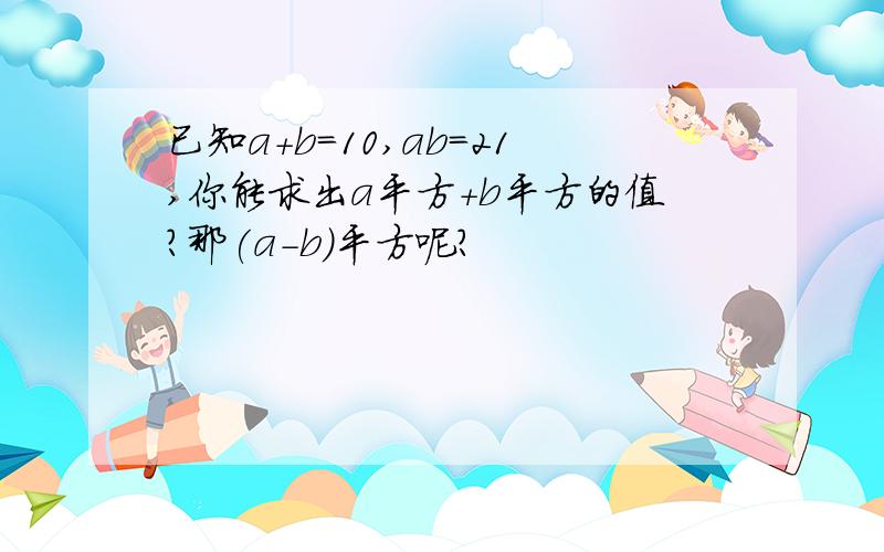 已知a+b=10,ab=21,你能求出a平方+b平方的值?那(a-b)平方呢?