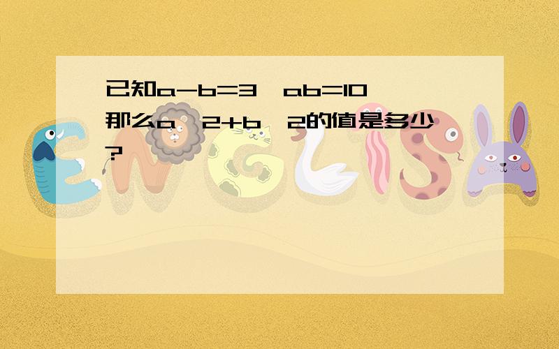 已知a-b=3,ab=10,那么a^2+b^2的值是多少?