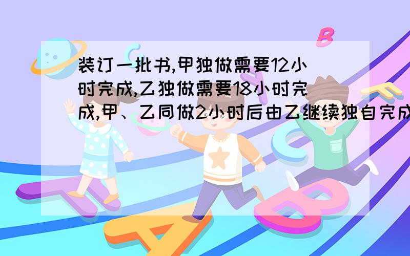 装订一批书,甲独做需要12小时完成,乙独做需要18小时完成,甲、乙同做2小时后由乙继续独自完成,那么共需几小时完成?