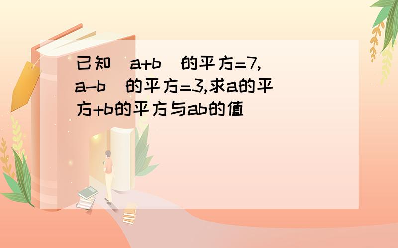 已知（a+b）的平方=7,（a-b）的平方=3,求a的平方+b的平方与ab的值