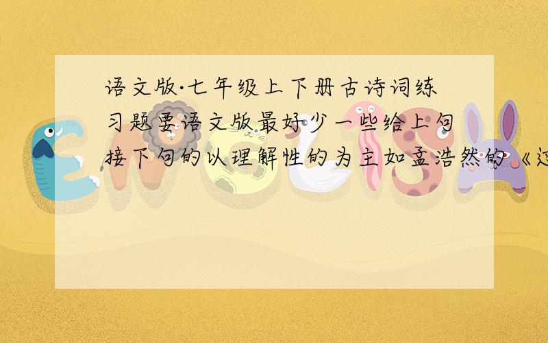 语文版·七年级上下册古诗词练习题要语文版最好少一些给上句接下句的以理解性的为主如孟浩然的《过故人庄》中描写田园风景的句子是 ,.好的话我给加十五分同志们要注意审题呀!注意：